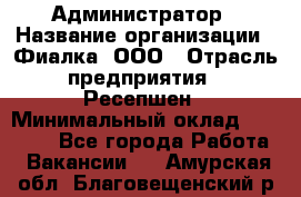 Администратор › Название организации ­ Фиалка, ООО › Отрасль предприятия ­ Ресепшен › Минимальный оклад ­ 25 000 - Все города Работа » Вакансии   . Амурская обл.,Благовещенский р-н